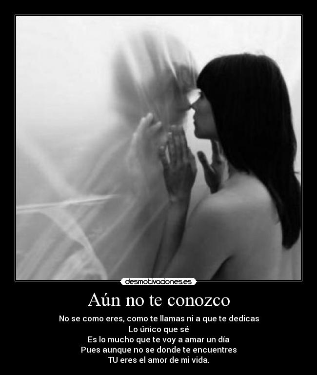 Aún no te conozco - No se como eres, como te llamas ni a que te dedicas
Lo único que sé
Es lo mucho que te voy a amar un día
Pues aunque no se donde te encuentres
TU eres el amor de mi vida.