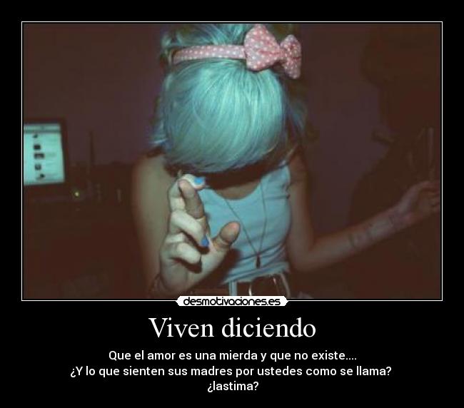 Viven diciendo - Que el amor es una mierda y que no existe....
¿Y lo que sienten sus madres por ustedes como se llama?
¿lastima?