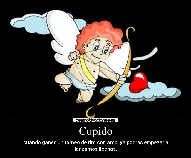 Cupido - cuando ganes un torneo de tiro con arco, ya podrás empezar a lanzarnos flechas.