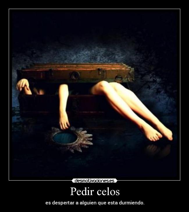 Pedir celos - es despertar a alguien que esta durmiendo.