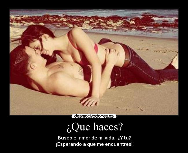 ¿Que haces? - Busco el amor de mi vida.. ¿Y tu?
¡Esperando a que me encuentres!