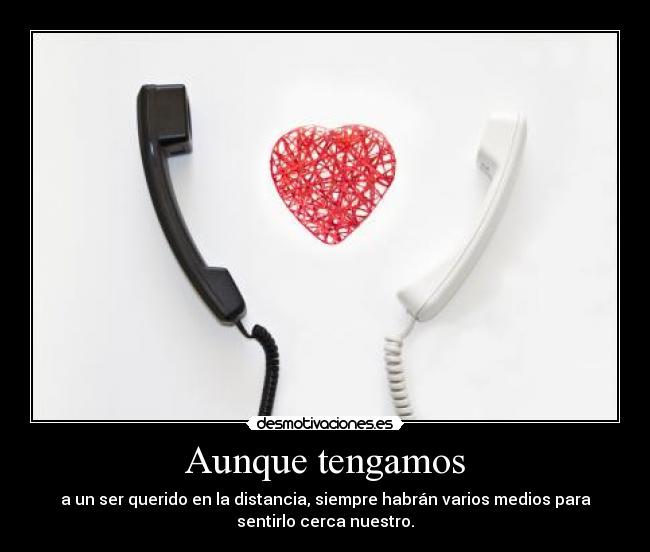 Aunque tengamos - a un ser querido en la distancia, siempre habrán varios medios para
sentirlo cerca nuestro.