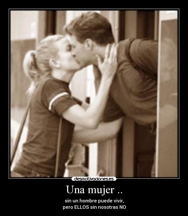 Una mujer .. - sin un hombre puede vivir,
pero ELLOS sin nosotras NO