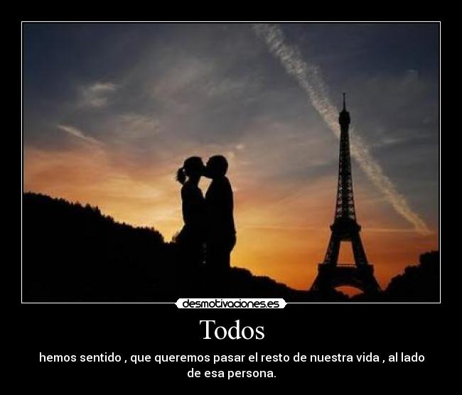 Todos - hemos sentido , que queremos pasar el resto de nuestra vida , al lado de esa persona.