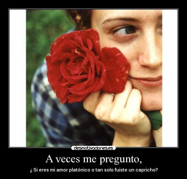 A veces me pregunto, - ¿ Si eres mi amor platónico o tan solo fuiste un capricho?