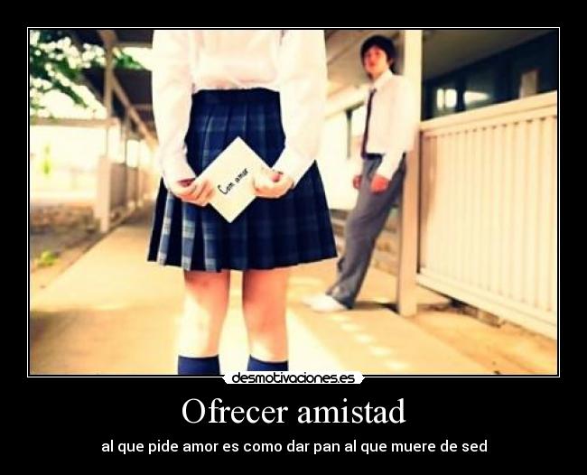 Ofrecer amistad - al que pide amor es como dar pan al que muere de sed