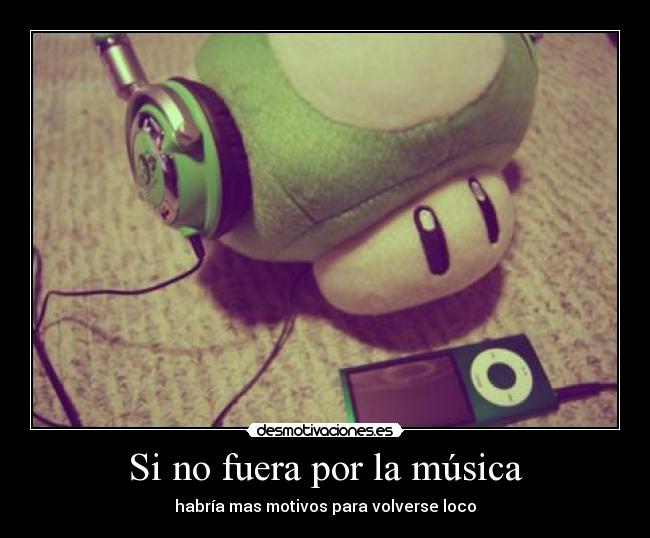 Si no fuera por la música - habría mas motivos para volverse loco