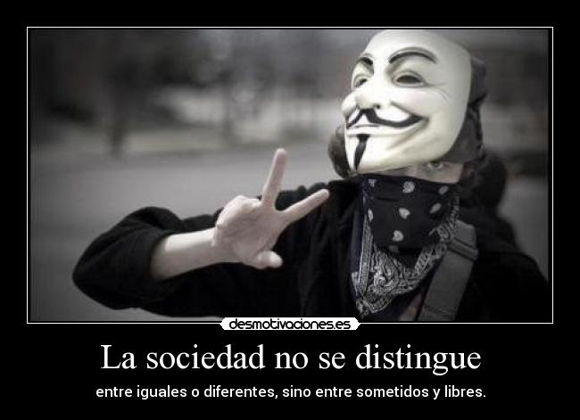 La sociedad no se distingue - entre iguales o diferentes, sino entre sometidos y libres.