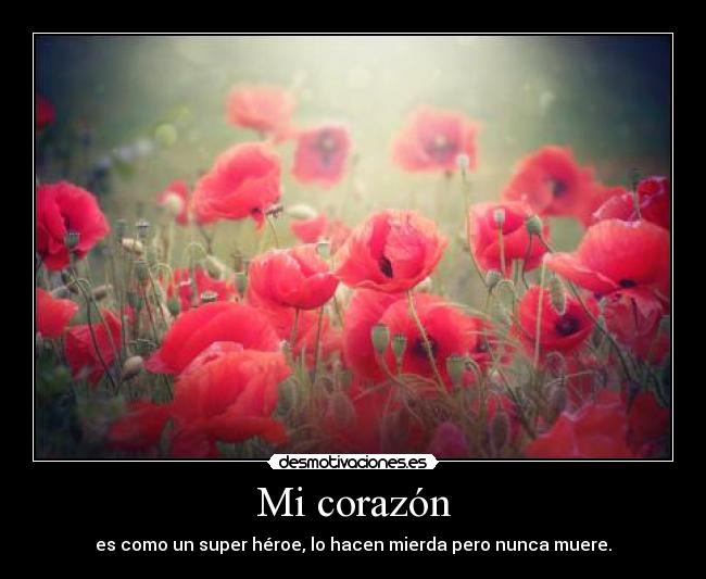 Mi corazón - es como un super héroe, lo hacen mierda pero nunca muere.
