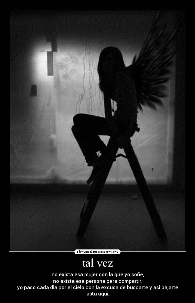 tal vez - no exista esa mujer con la que yo soñe,
no exista esa persona para compartir,
yo paso cada dia por el cielo con la excusa de buscarte y asi bajarte asta aqui,