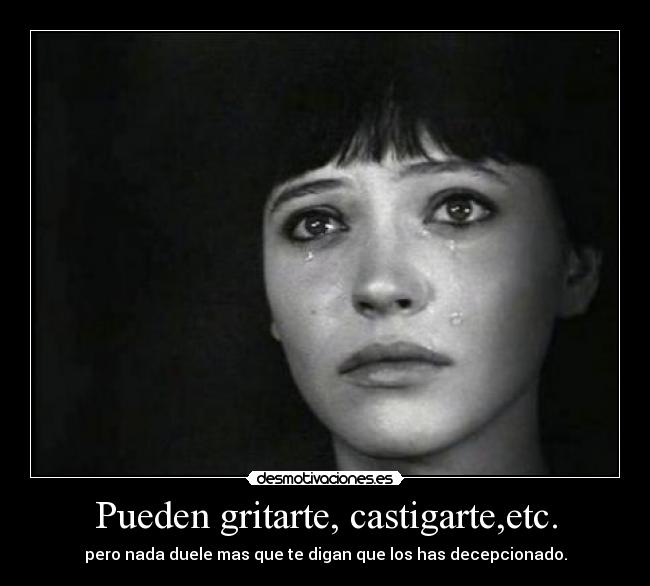 Pueden gritarte, castigarte,etc. - pero nada duele mas que te digan que los has decepcionado.