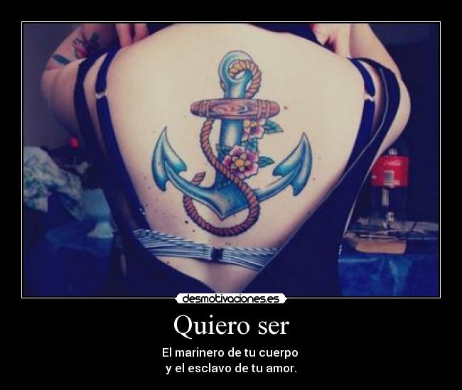 Quiero ser - El marinero de tu cuerpo 
y el esclavo de tu amor.