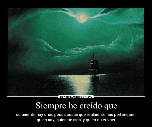 Siempre he creído que - solamente hay unas pocas cosas que realmente nos pertenecen;
quien soy, quien he sido, y quien quiero ser