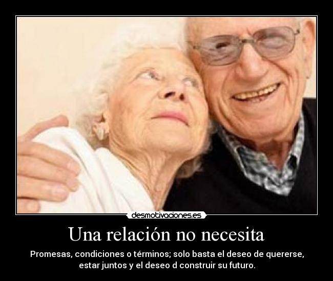 Una relación no necesita - Promesas, condiciones o términos; solo basta el deseo de quererse,
estar juntos y el deseo d construir su futuro.
