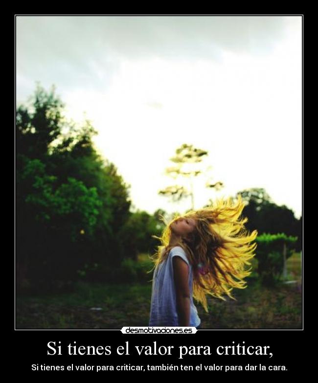 Si tienes el valor para criticar, - Si tienes el valor para criticar, también ten el valor para dar la cara.