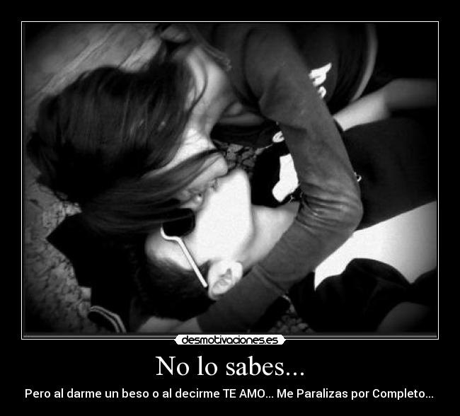 No lo sabes... - Pero al darme un beso o al decirme TE AMO... Me Paralizas por Completo... ♥