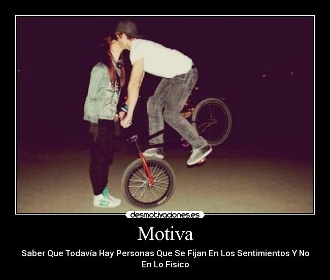 Motiva - Saber Que Todavía Hay Personas Que Se Fijan En Los Sentimientos Y No
En Lo Fisico