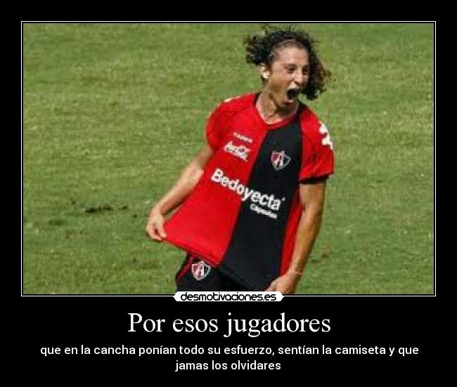 Por esos jugadores - que en la cancha ponían todo su esfuerzo, sentían la camiseta y que
jamas los olvidares