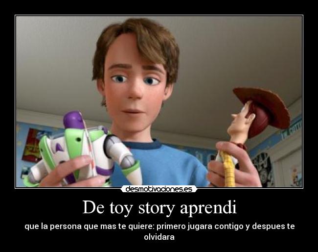 De toy story aprendi - que la persona que mas te quiere: primero jugara contigo y despues te olvidara