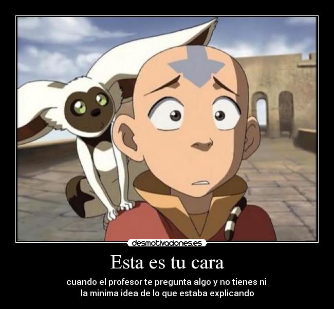 Esta es tu cara - cuando el profesor te pregunta algo y no tienes ni
la minima idea de lo que estaba explicando