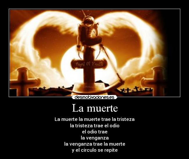 La muerte - La muerte la muerte trae la tristeza
la tristeza trae el odio
el odio trae
la venganza
la venganza trae la muerte
y el circulo se repite