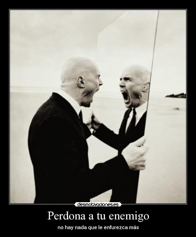 Perdona a tu enemigo - no hay nada que le enfurezca más