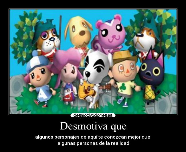 Desmotiva que - algunos personajes de aquí te conozcan mejor que
algunas personas de la realidad