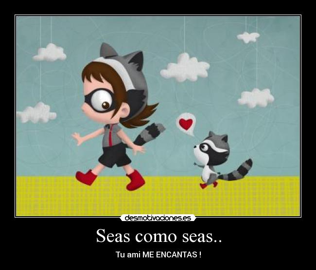 Seas como seas.. - Tu ami ME ENCANTAS !