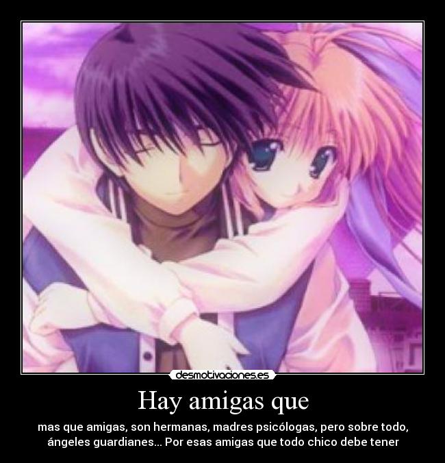 Hay amigas que - mas que amigas, son hermanas, madres psicólogas, pero sobre todo,
ángeles guardianes... Por esas amigas que todo chico debe tener