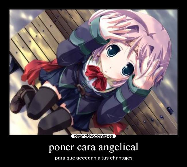 poner cara angelical - para que accedan a tus chantajes