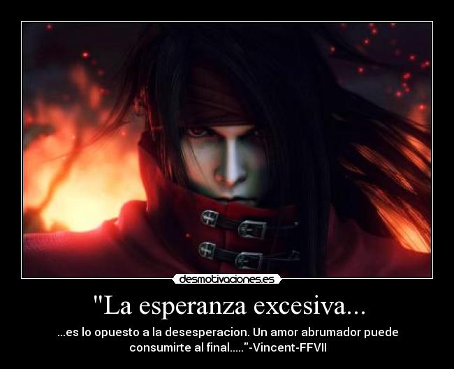 La esperanza excesiva... - ...es lo opuesto a la desesperacion. Un amor abrumador puede
consumirte al final.....-Vincent-FFVII