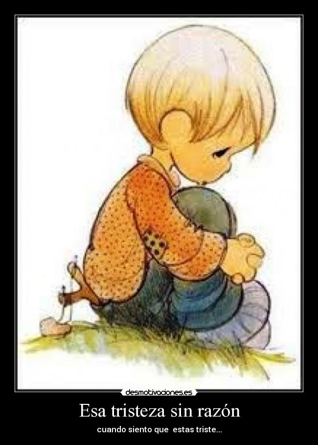 Esa tristeza sin razón - cuando siento que  estas triste...