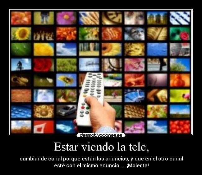 Estar viendo la tele, - cambiar de canal porque están los anuncios, y que en el otro canal
esté con el mismo anuncio. . . ¡Molesta!