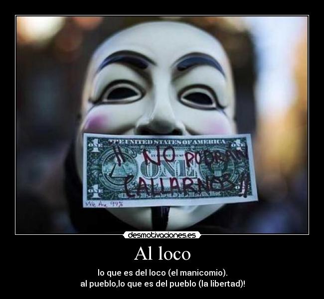 Al loco - lo que es del loco (el manicomio).
al pueblo,lo que es del pueblo (la libertad)!