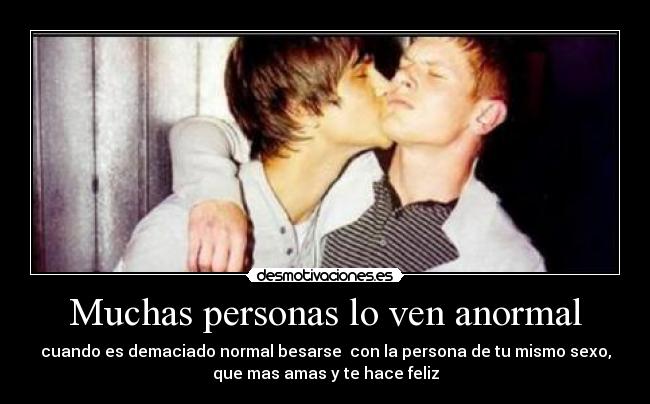Muchas personas lo ven anormal - cuando es demaciado normal besarse  con la persona de tu mismo sexo,
que mas amas y te hace feliz