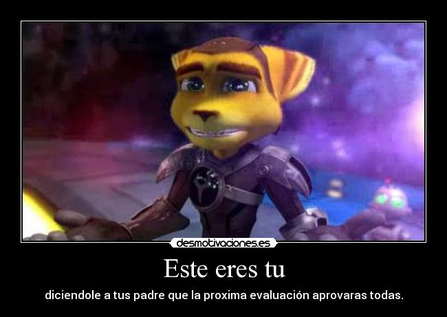 Este eres tu - diciendole a tus padre que la proxima evaluación aprovaras todas.