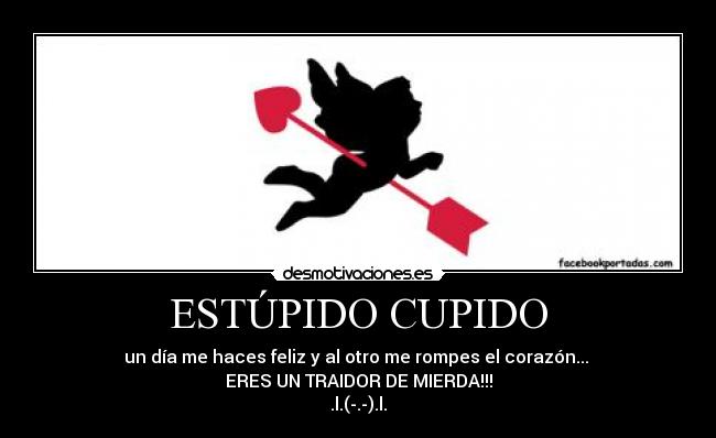 ESTÚPIDO CUPIDO - un día me haces feliz y al otro me rompes el corazón...
ERES UN TRAIDOR DE MIERDA!!!
.l.(-.-).l.