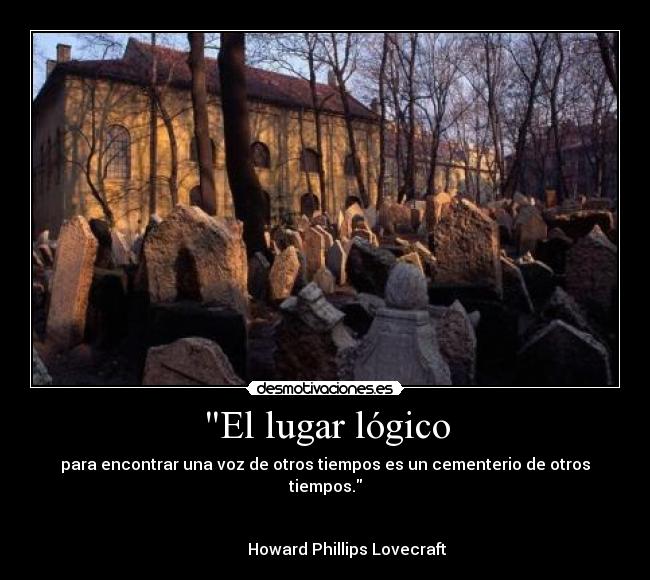 El lugar lógico - para encontrar una voz de otros tiempos es un cementerio de otros tiempos.

                                                                                  Howard Phillips Lovecraft