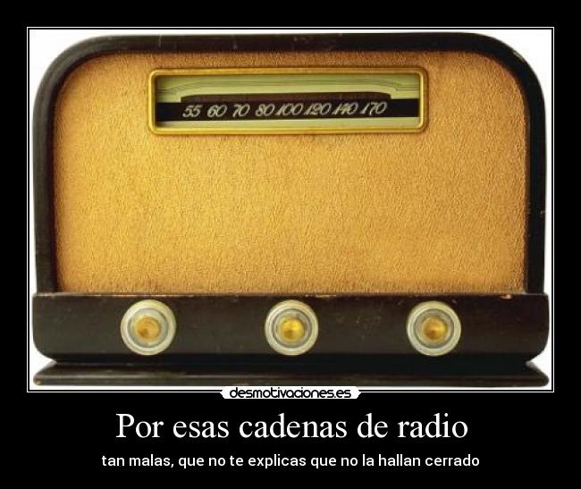 Por esas cadenas de radio - tan malas, que no te explicas que no la hallan cerrado