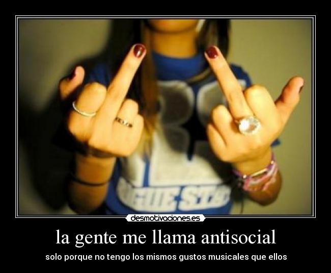 la gente me llama antisocial - solo porque no tengo los mismos gustos musicales que ellos