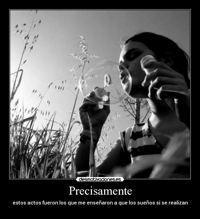 Precisamente - estos actos fueron los que me enseñaron a que los sueños si se realizan
