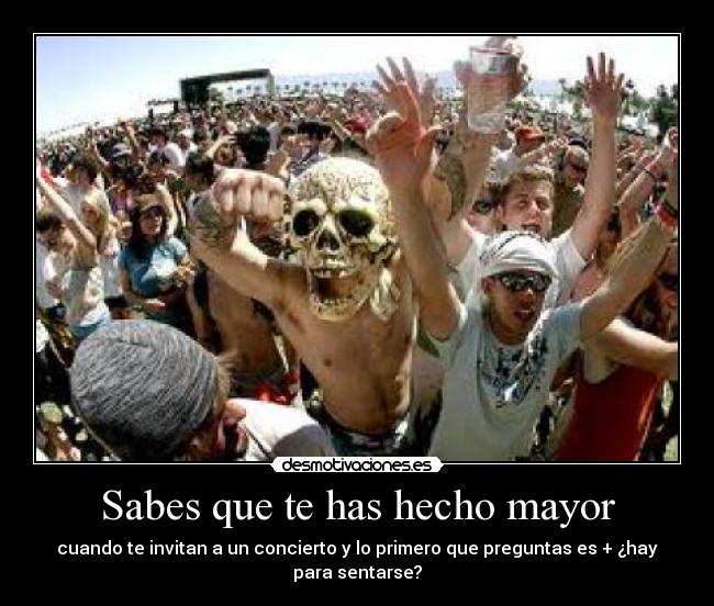 Sabes que te has hecho mayor - cuando te invitan a un concierto y lo primero que preguntas es + ¿hay para sentarse?