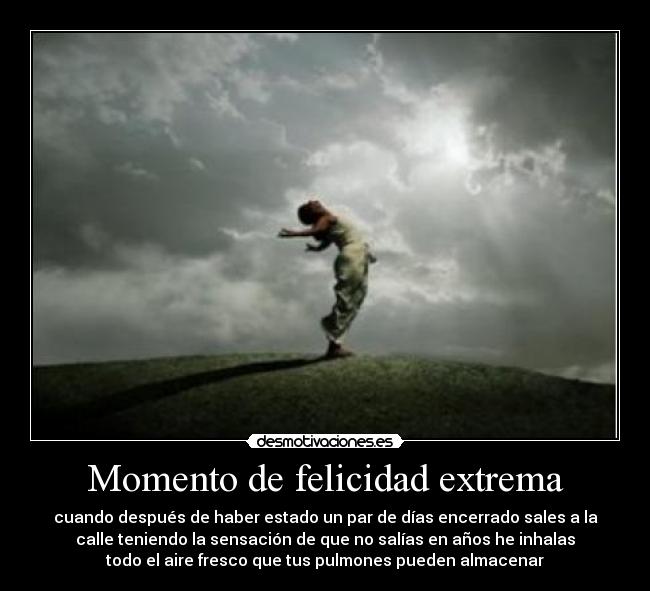 Momento de felicidad extrema - cuando después de haber estado un par de días encerrado sales a la
calle teniendo la sensación de que no salías en años he inhalas
todo el aire fresco que tus pulmones pueden almacenar