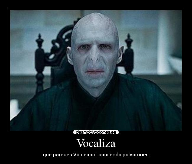 Vocaliza - que pareces Voldemort comiendo polvorones.