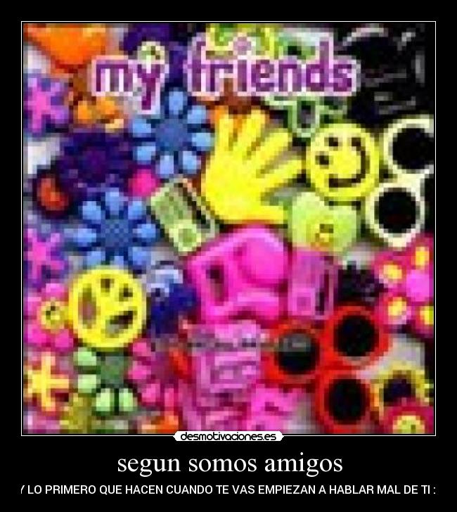 segun somos amigos - Y LO PRIMERO QUE HACEN CUANDO TE VAS EMPIEZAN A HABLAR MAL DE TI :(