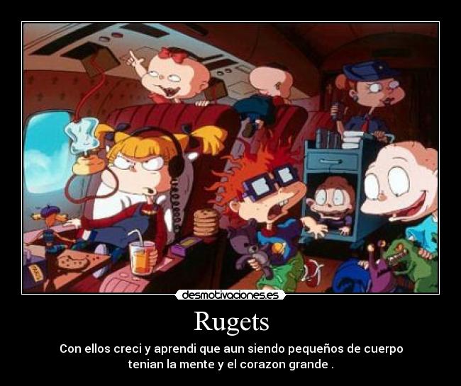 Rugets - Con ellos creci y aprendi que aun siendo pequeños de cuerpo
tenian la mente y el corazon grande .