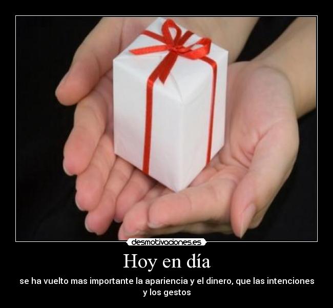 Hoy en día - se ha vuelto mas importante la apariencia y el dinero, que las intenciones
y los gestos