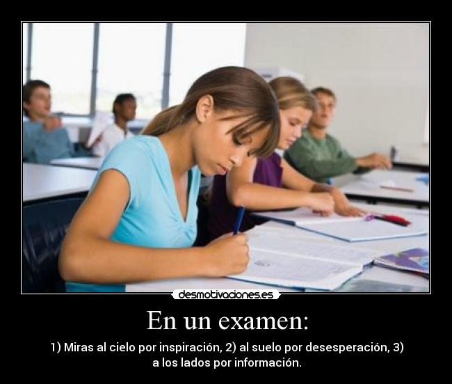 En un examen: - 1) Miras al cielo por inspiración, 2) al suelo por desesperación, 3)
a los lados por información.