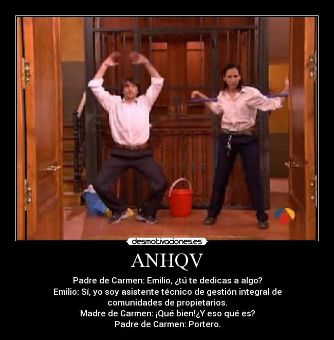 ANHQV - Padre de Carmen: Emilio, ¿tú te dedicas a algo?
Emilio: Sí, yo soy asistente técnico de gestión integral de comunidades de propietarios.
Madre de Carmen: ¡Qué bien!¿Y eso qué es?
Padre de Carmen: Portero.