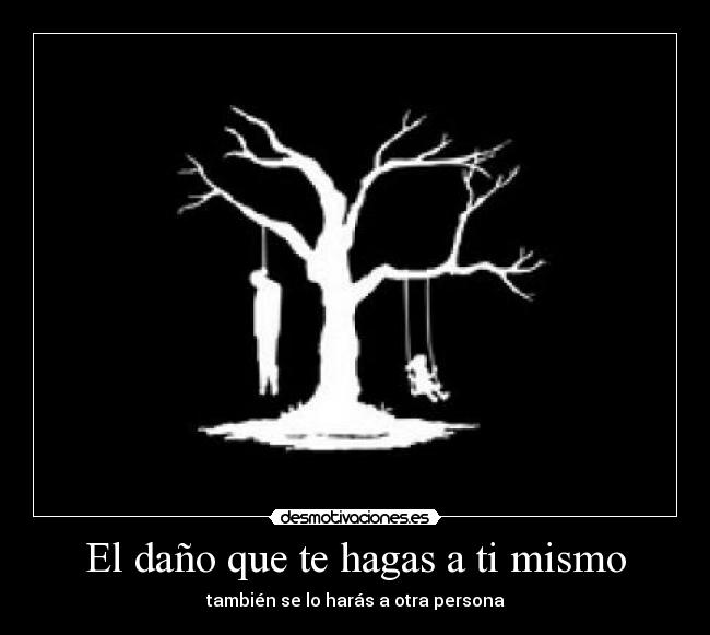 El daño que te hagas a ti mismo - también se lo harás a otra persona